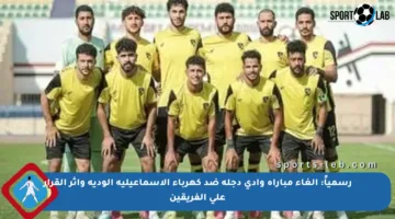 رسمياً: إلغاء مباراة وادي دجلة ضد كهرباء الإسماعيلية الودية وأثر القرار على الفريقين